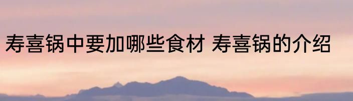 寿喜锅中要加哪些食材 寿喜锅的介绍