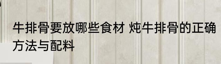 牛排骨要放哪些食材 炖牛排骨的正确方法与配料