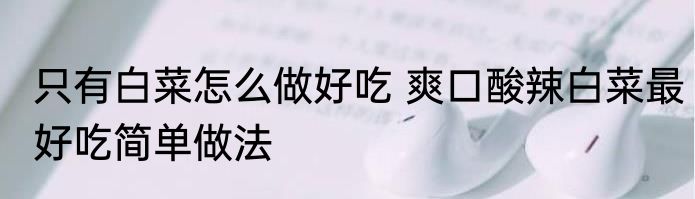 只有白菜怎么做好吃 爽口酸辣白菜最好吃简单做法