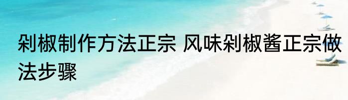 剁椒制作方法正宗 风味剁椒酱正宗做法步骤