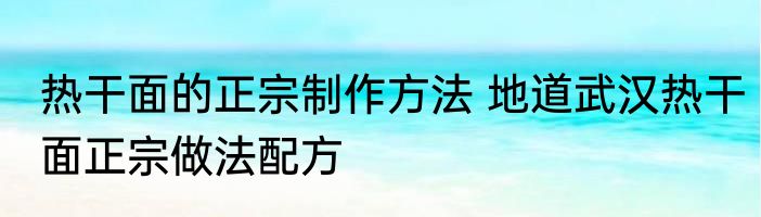 热干面的正宗制作方法 地道武汉热干面正宗做法配方