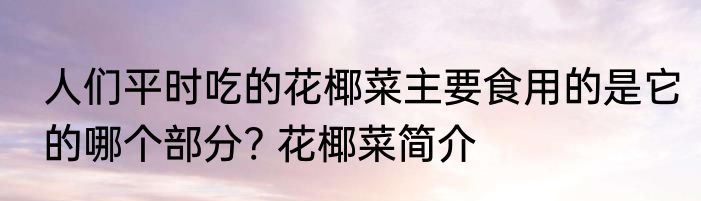 人们平时吃的花椰菜主要食用的是它的哪个部分? 花椰菜简介