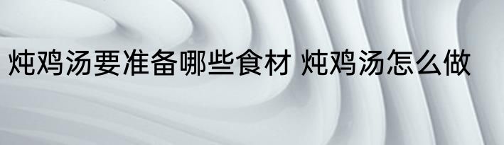 炖鸡汤要准备哪些食材 炖鸡汤怎么做