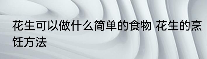 花生可以做什么简单的食物 花生的烹饪方法