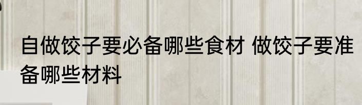 自做饺子要必备哪些食材 做饺子要准备哪些材料
