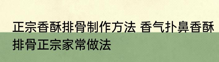 正宗香酥排骨制作方法 香气扑鼻香酥排骨正宗家常做法