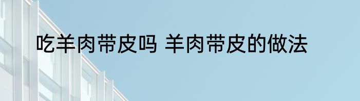 吃羊肉带皮吗 羊肉带皮的做法