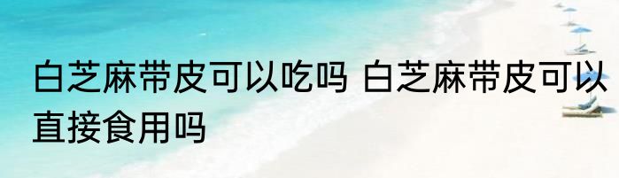白芝麻带皮可以吃吗 白芝麻带皮可以直接食用吗