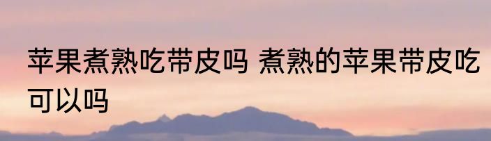 苹果煮熟吃带皮吗 煮熟的苹果带皮吃可以吗