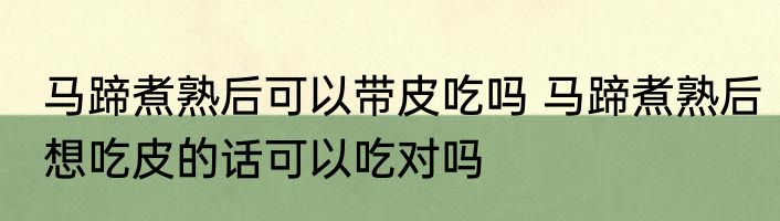 马蹄煮熟后可以带皮吃吗 马蹄煮熟后想吃皮的话可以吃对吗