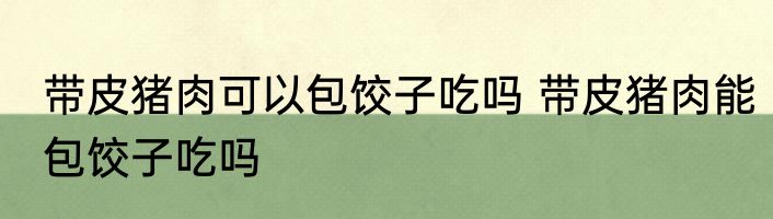带皮猪肉可以包饺子吃吗 带皮猪肉能包饺子吃吗