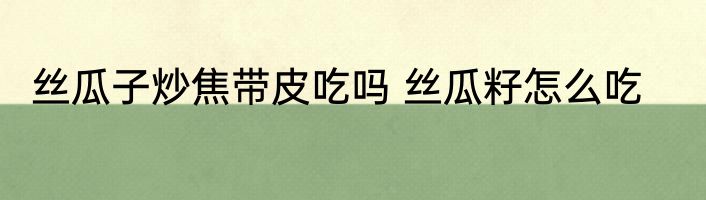 丝瓜子炒焦带皮吃吗 丝瓜籽怎么吃
