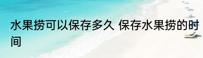 水果捞可以保存多久 保存水果捞的时间