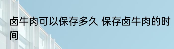 卤牛肉可以保存多久 保存卤牛肉的时间