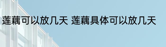 莲藕可以放几天 莲藕具体可以放几天