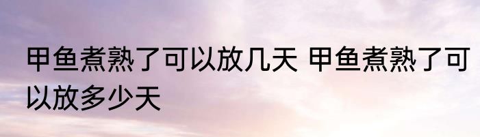 甲鱼煮熟了可以放几天 甲鱼煮熟了可以放多少天