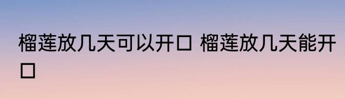 榴莲放几天可以开口 榴莲放几天能开口