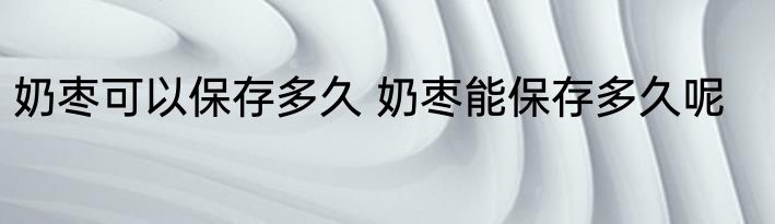 奶枣可以保存多久 奶枣能保存多久呢
