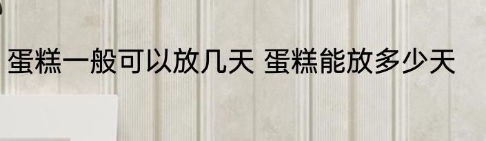 蛋糕一般可以放几天 蛋糕能放多少天