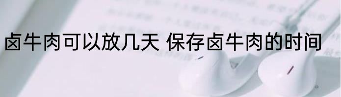 卤牛肉可以放几天 保存卤牛肉的时间