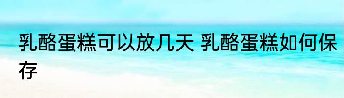 乳酪蛋糕可以放几天 乳酪蛋糕如何保存