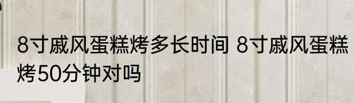 8寸戚风蛋糕烤多长时间 8寸戚风蛋糕烤50分钟对吗