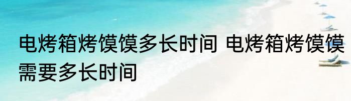 电烤箱烤馍馍多长时间 电烤箱烤馍馍需要多长时间