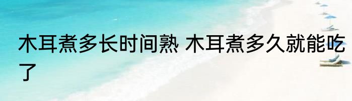 木耳煮多长时间熟 木耳煮多久就能吃了