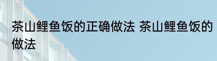 茶山鲤鱼饭的正确做法 茶山鲤鱼饭的做法