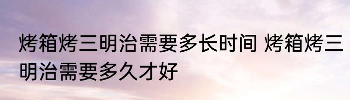 烤箱烤三明治需要多长时间 烤箱烤三明治需要多久才好