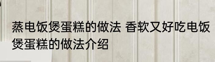 蒸电饭煲蛋糕的做法 香软又好吃电饭煲蛋糕的做法介绍