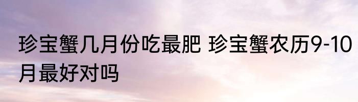 珍宝蟹几月份吃最肥 珍宝蟹农历9-10月最好对吗