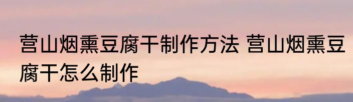 营山烟熏豆腐干制作方法 营山烟熏豆腐干怎么制作