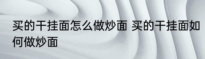 买的干挂面怎么做炒面 买的干挂面如何做炒面