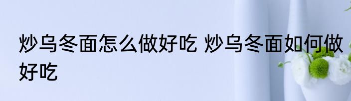 炒乌冬面怎么做好吃 炒乌冬面如何做好吃