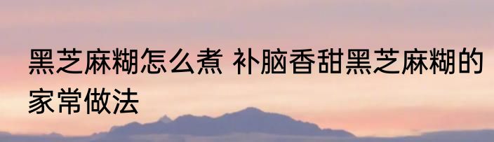 黑芝麻糊怎么煮 补脑香甜黑芝麻糊的家常做法