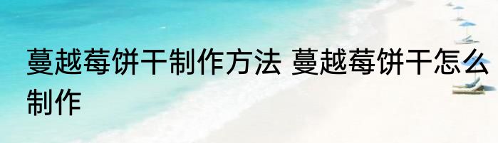 蔓越莓饼干制作方法 蔓越莓饼干怎么制作