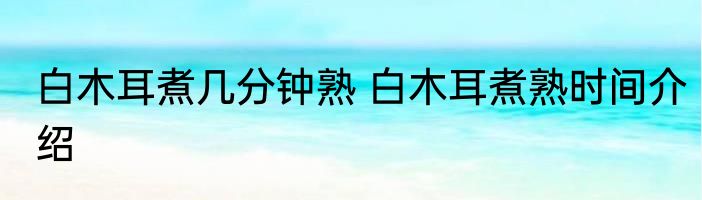 白木耳煮几分钟熟 白木耳煮熟时间介绍