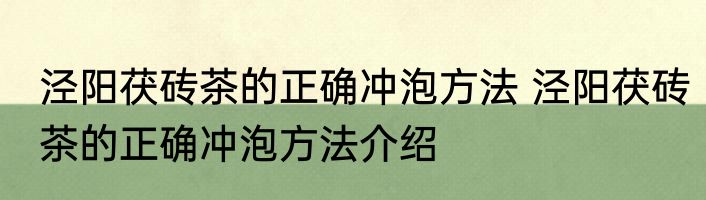 泾阳茯砖茶的正确冲泡方法 泾阳茯砖茶的正确冲泡方法介绍