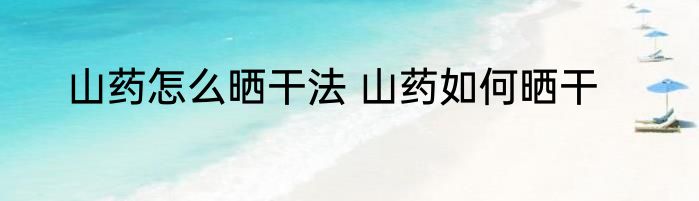 山药怎么晒干法 山药如何晒干