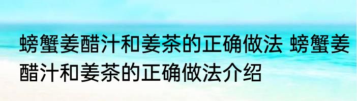 螃蟹姜醋汁和姜茶的正确做法 螃蟹姜醋汁和姜茶的正确做法介绍