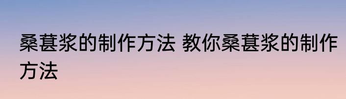 桑葚浆的制作方法 教你桑葚浆的制作方法