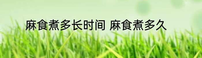 麻食煮多长时间 麻食煮多久