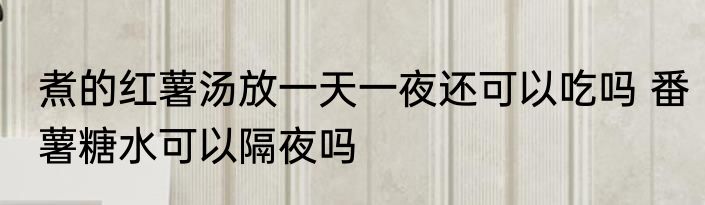 煮的红薯汤放一天一夜还可以吃吗 番薯糖水可以隔夜吗
