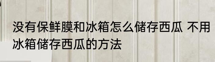 没有保鲜膜和冰箱怎么储存西瓜 不用冰箱储存西瓜的方法