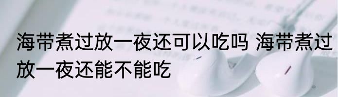 海带煮过放一夜还可以吃吗 海带煮过放一夜还能不能吃