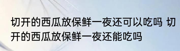 切开的西瓜放保鲜一夜还可以吃吗 切开的西瓜放保鲜一夜还能吃吗