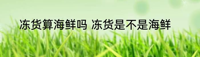 冻货算海鲜吗 冻货是不是海鲜