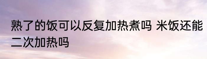 熟了的饭可以反复加热煮吗 米饭还能二次加热吗