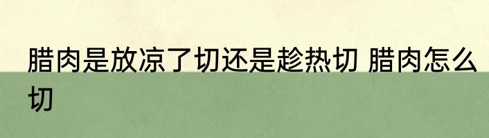 腊肉是放凉了切还是趁热切 腊肉怎么切
